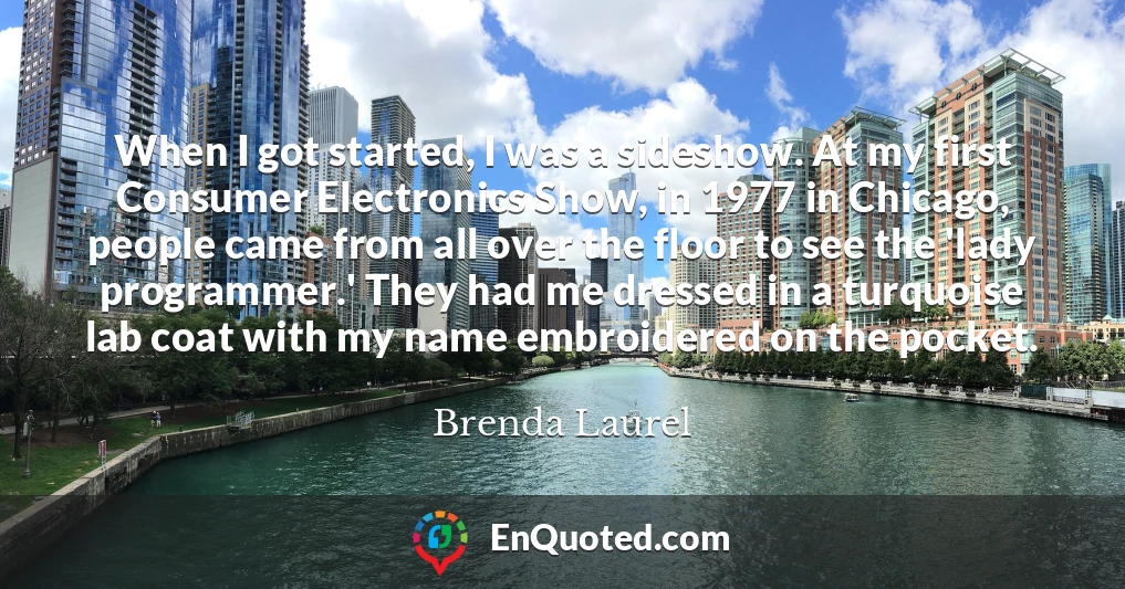 When I got started, I was a sideshow. At my first Consumer Electronics Show, in 1977 in Chicago, people came from all over the floor to see the 'lady programmer.' They had me dressed in a turquoise lab coat with my name embroidered on the pocket.
