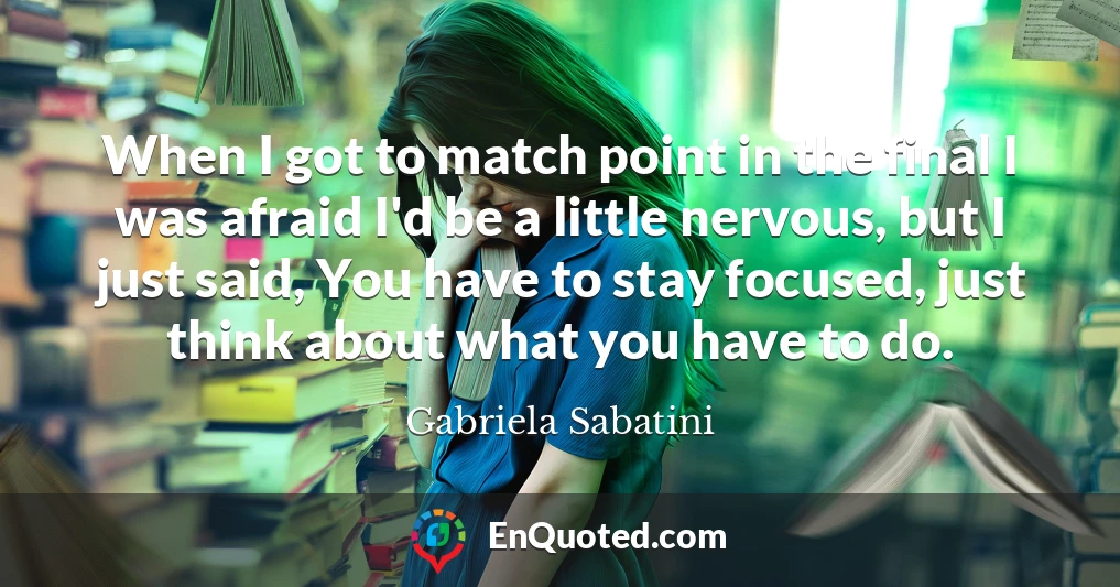 When I got to match point in the final I was afraid I'd be a little nervous, but I just said, You have to stay focused, just think about what you have to do.