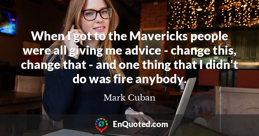 When I got to the Mavericks people were all giving me advice - change this, change that - and one thing that I didn't do was fire anybody.