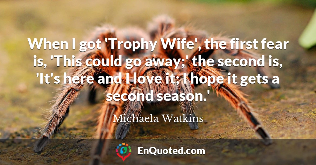 When I got 'Trophy Wife', the first fear is, 'This could go away;' the second is, 'It's here and I love it; I hope it gets a second season.'