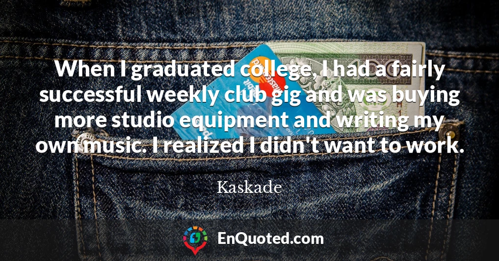 When I graduated college, I had a fairly successful weekly club gig and was buying more studio equipment and writing my own music. I realized I didn't want to work.