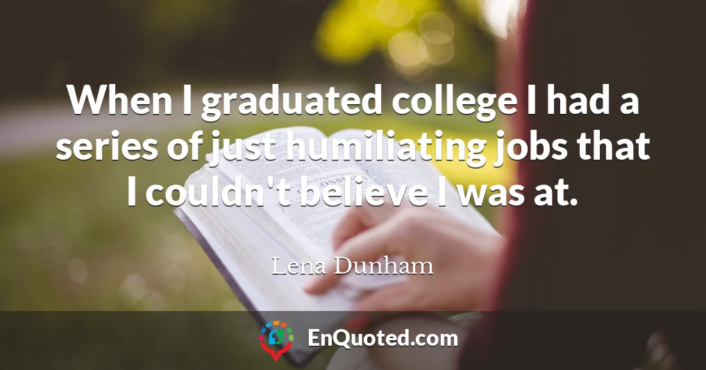 When I graduated college I had a series of just humiliating jobs that I couldn't believe I was at.