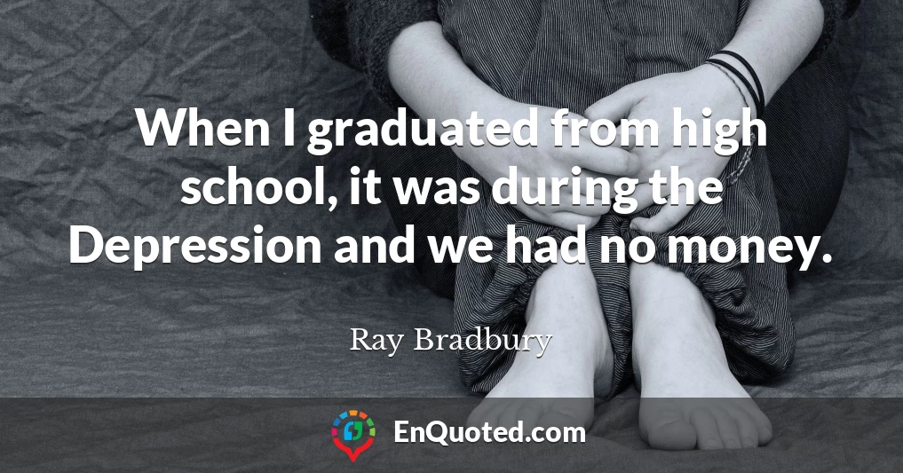When I graduated from high school, it was during the Depression and we had no money.