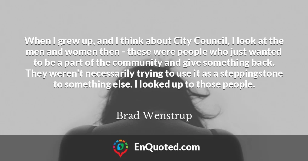 When I grew up, and I think about City Council, I look at the men and women then - these were people who just wanted to be a part of the community and give something back. They weren't necessarily trying to use it as a steppingstone to something else. I looked up to those people.