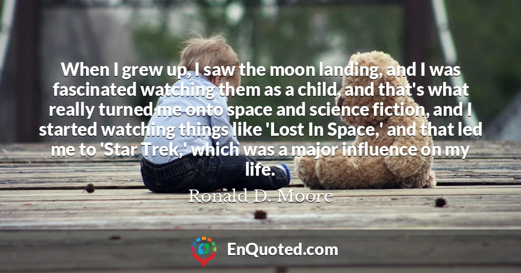 When I grew up, I saw the moon landing, and I was fascinated watching them as a child, and that's what really turned me onto space and science fiction, and I started watching things like 'Lost In Space,' and that led me to 'Star Trek,' which was a major influence on my life.