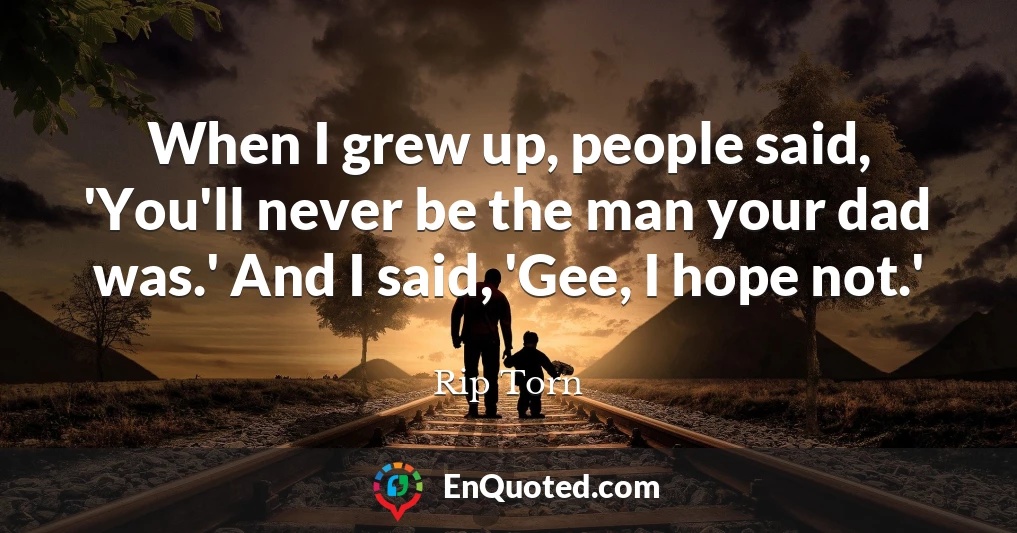 When I grew up, people said, 'You'll never be the man your dad was.' And I said, 'Gee, I hope not.'