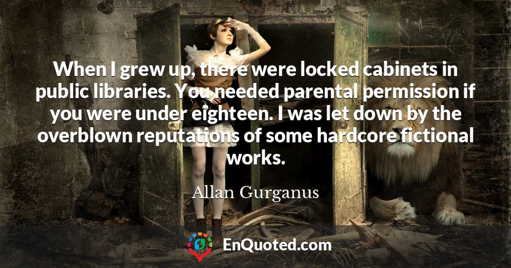 When I grew up, there were locked cabinets in public libraries. You needed parental permission if you were under eighteen. I was let down by the overblown reputations of some hardcore fictional works.