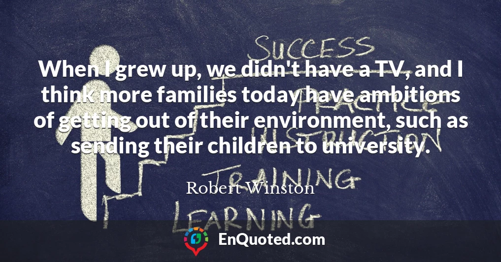 When I grew up, we didn't have a TV, and I think more families today have ambitions of getting out of their environment, such as sending their children to university.