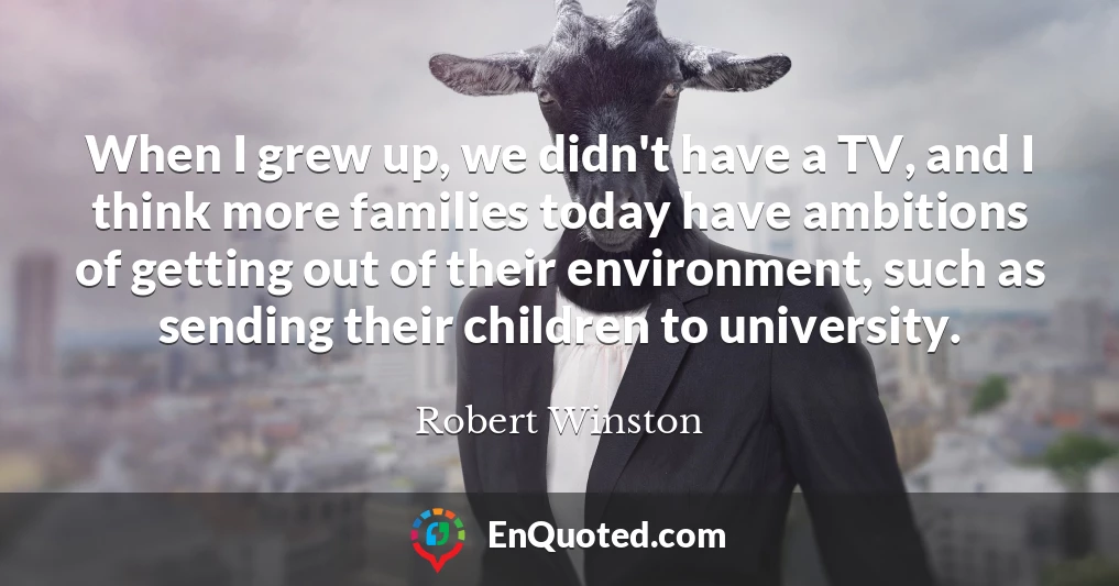 When I grew up, we didn't have a TV, and I think more families today have ambitions of getting out of their environment, such as sending their children to university.