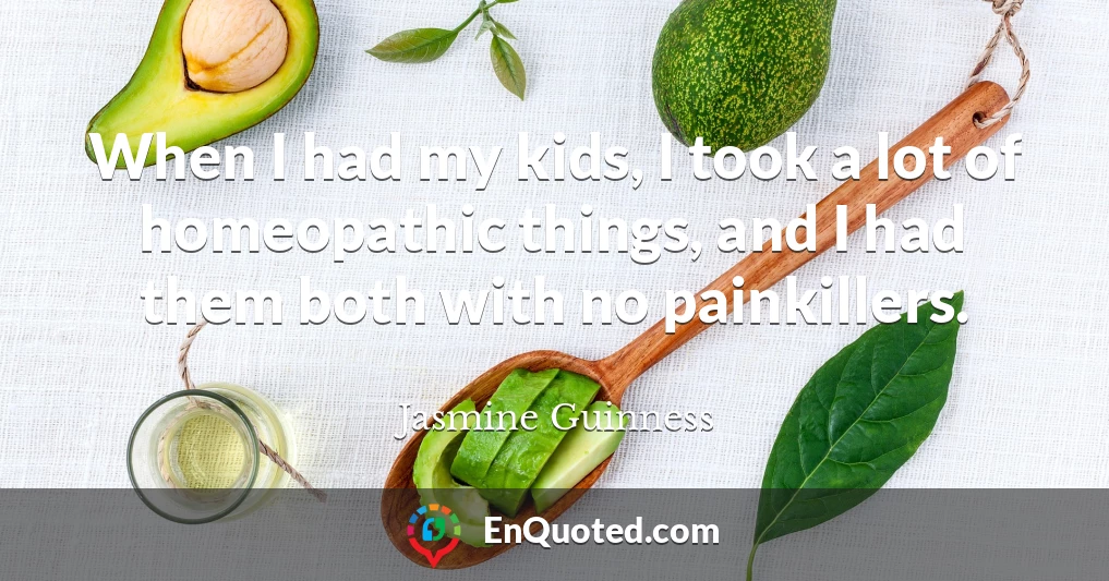 When I had my kids, I took a lot of homeopathic things, and I had them both with no painkillers.