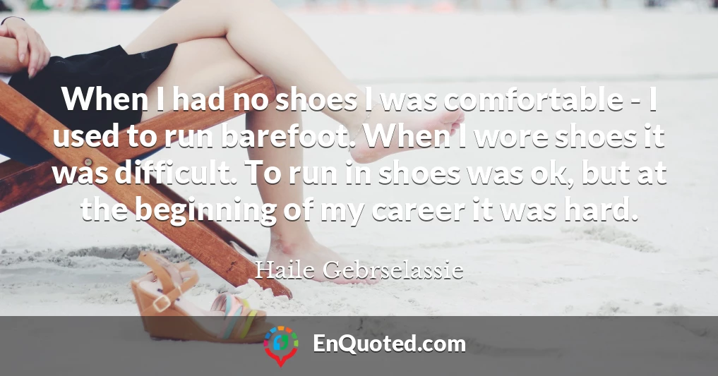 When I had no shoes I was comfortable - I used to run barefoot. When I wore shoes it was difficult. To run in shoes was ok, but at the beginning of my career it was hard.