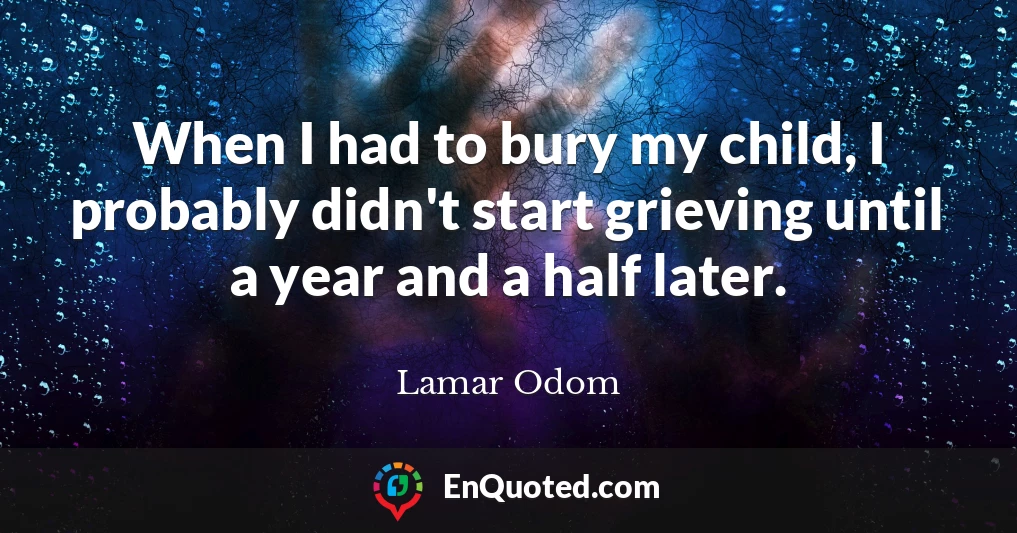 When I had to bury my child, I probably didn't start grieving until a year and a half later.