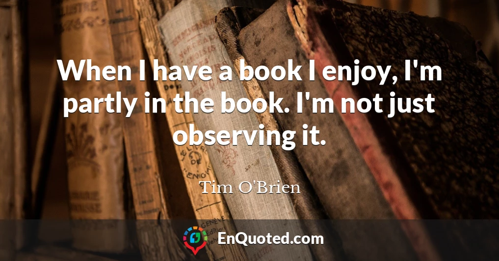 When I have a book I enjoy, I'm partly in the book. I'm not just observing it.