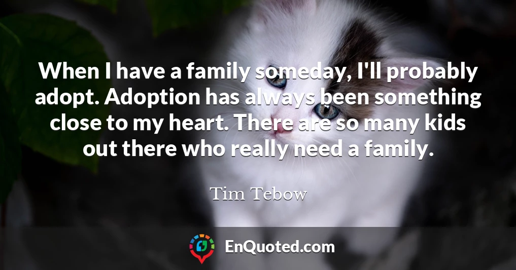 When I have a family someday, I'll probably adopt. Adoption has always been something close to my heart. There are so many kids out there who really need a family.