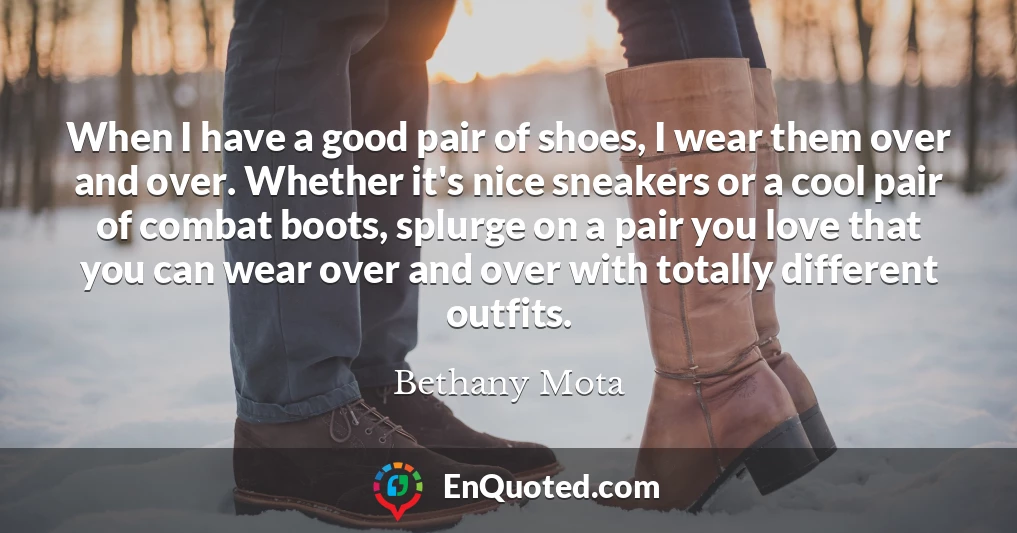 When I have a good pair of shoes, I wear them over and over. Whether it's nice sneakers or a cool pair of combat boots, splurge on a pair you love that you can wear over and over with totally different outfits.