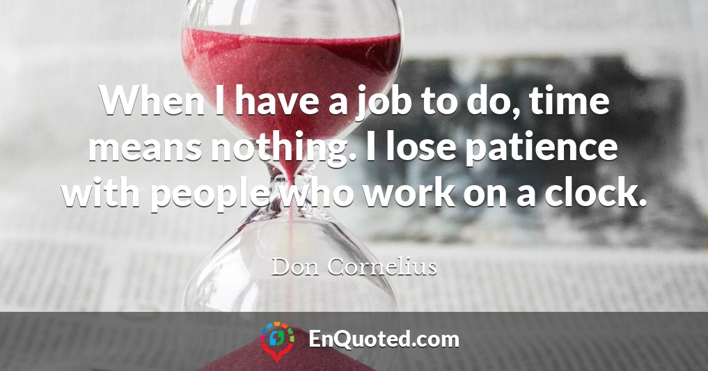When I have a job to do, time means nothing. I lose patience with people who work on a clock.