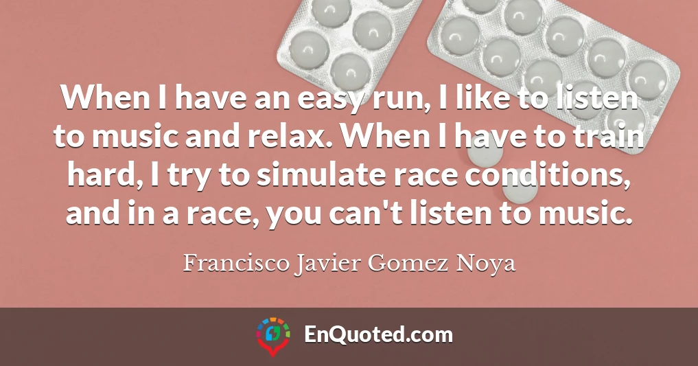 When I have an easy run, I like to listen to music and relax. When I have to train hard, I try to simulate race conditions, and in a race, you can't listen to music.
