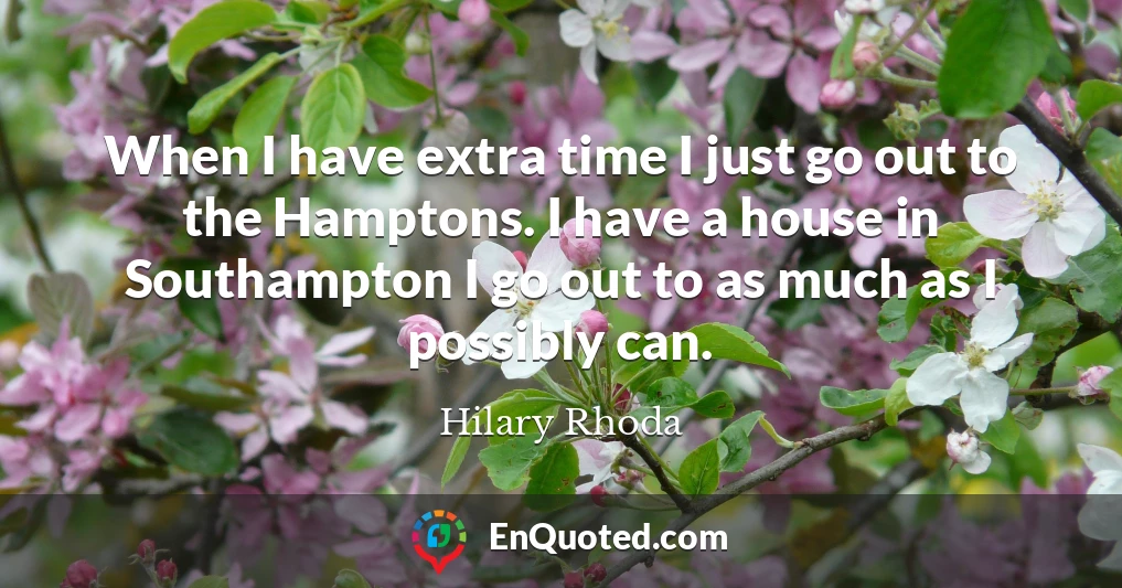 When I have extra time I just go out to the Hamptons. I have a house in Southampton I go out to as much as I possibly can.