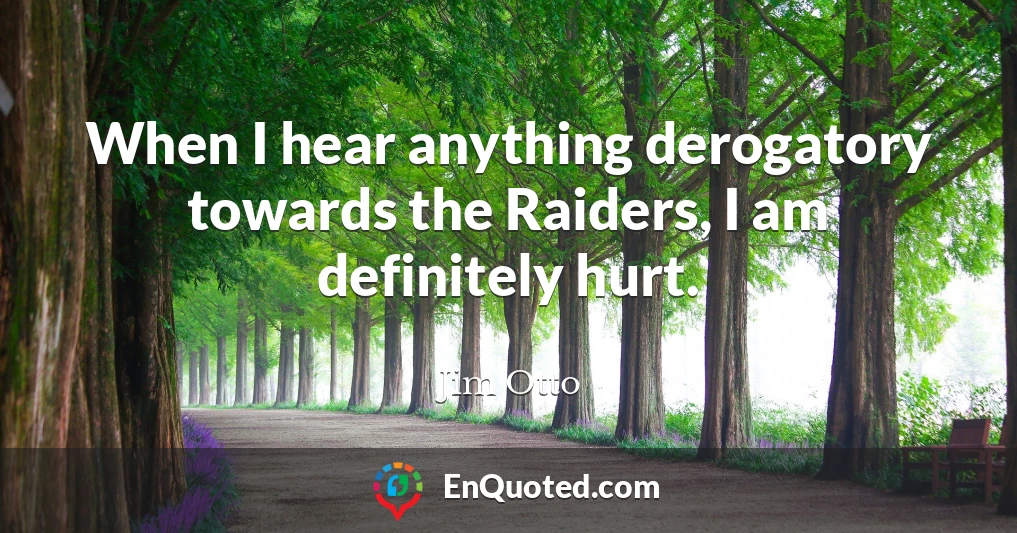 When I hear anything derogatory towards the Raiders, I am definitely hurt.