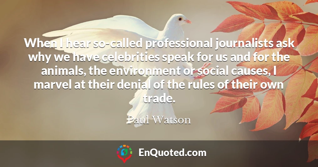 When I hear so-called professional journalists ask why we have celebrities speak for us and for the animals, the environment or social causes, I marvel at their denial of the rules of their own trade.