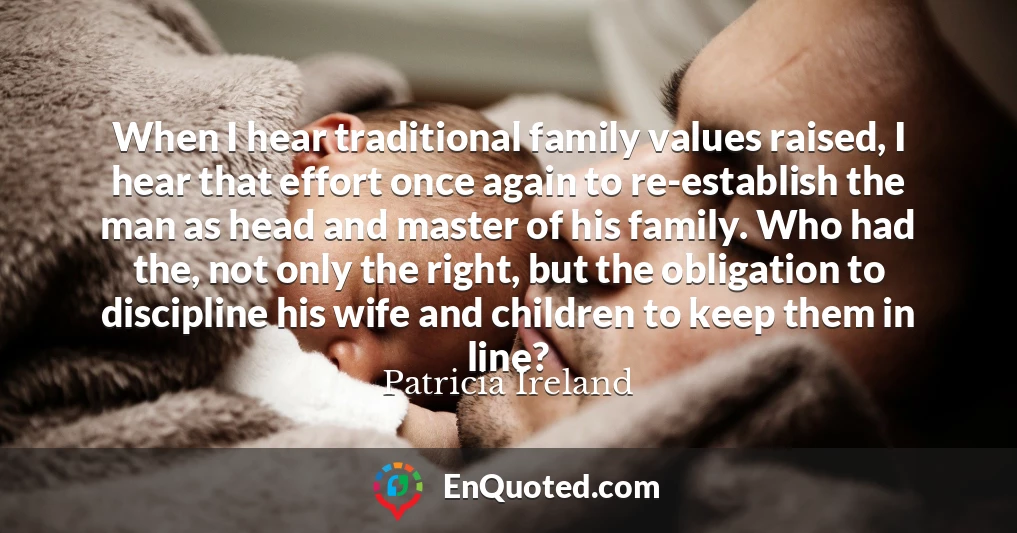 When I hear traditional family values raised, I hear that effort once again to re-establish the man as head and master of his family. Who had the, not only the right, but the obligation to discipline his wife and children to keep them in line?