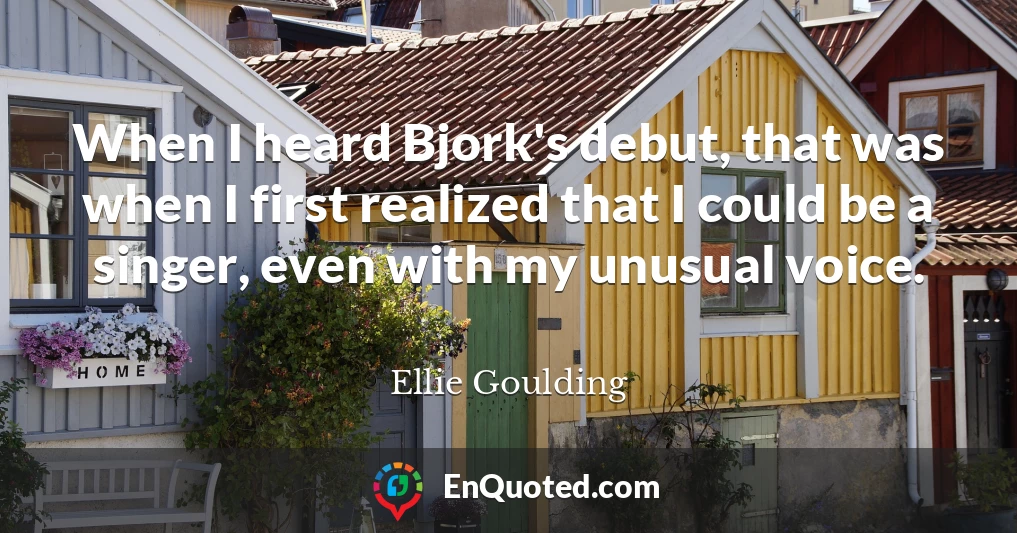 When I heard Bjork's debut, that was when I first realized that I could be a singer, even with my unusual voice.