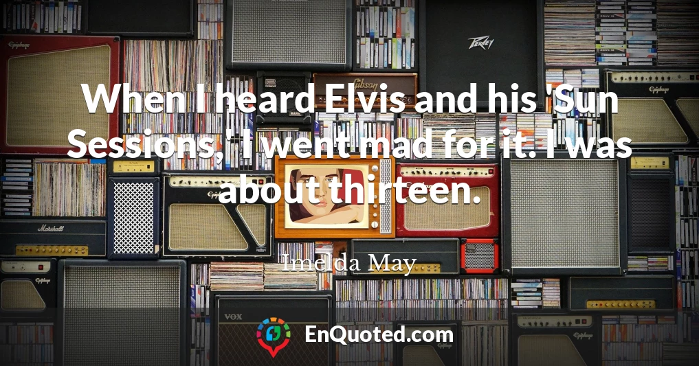 When I heard Elvis and his 'Sun Sessions,' I went mad for it. I was about thirteen.