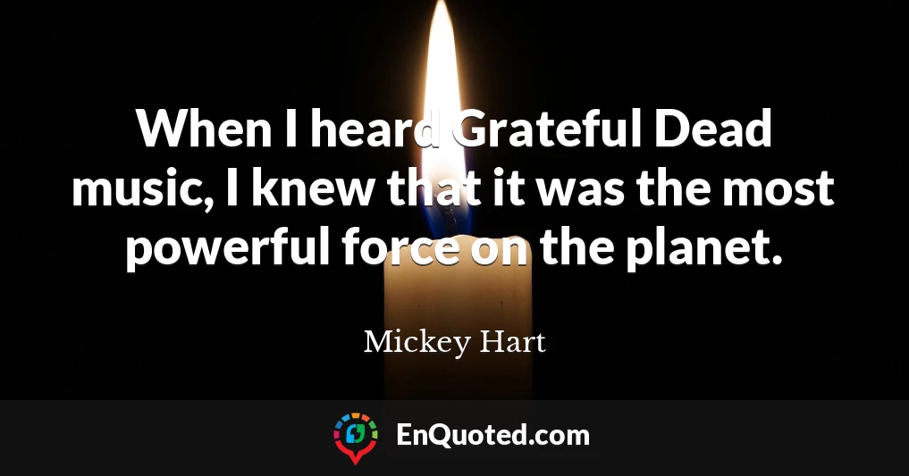 When I heard Grateful Dead music, I knew that it was the most powerful force on the planet.