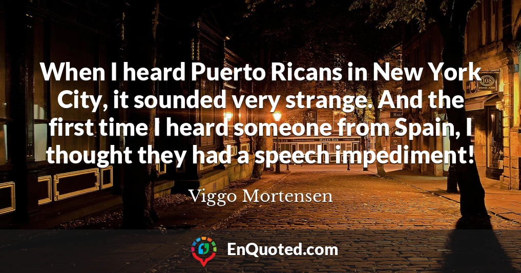 When I heard Puerto Ricans in New York City, it sounded very strange. And the first time I heard someone from Spain, I thought they had a speech impediment!