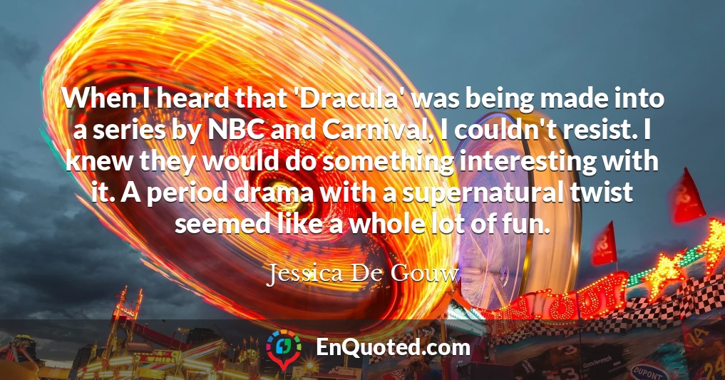 When I heard that 'Dracula' was being made into a series by NBC and Carnival, I couldn't resist. I knew they would do something interesting with it. A period drama with a supernatural twist seemed like a whole lot of fun.