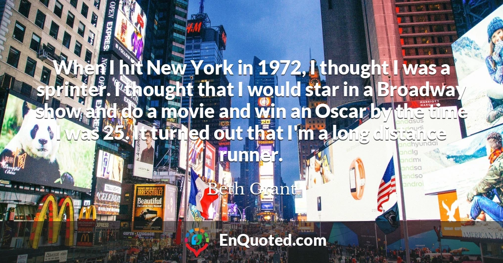 When I hit New York in 1972, I thought I was a sprinter. I thought that I would star in a Broadway show and do a movie and win an Oscar by the time I was 25. It turned out that I'm a long distance runner.