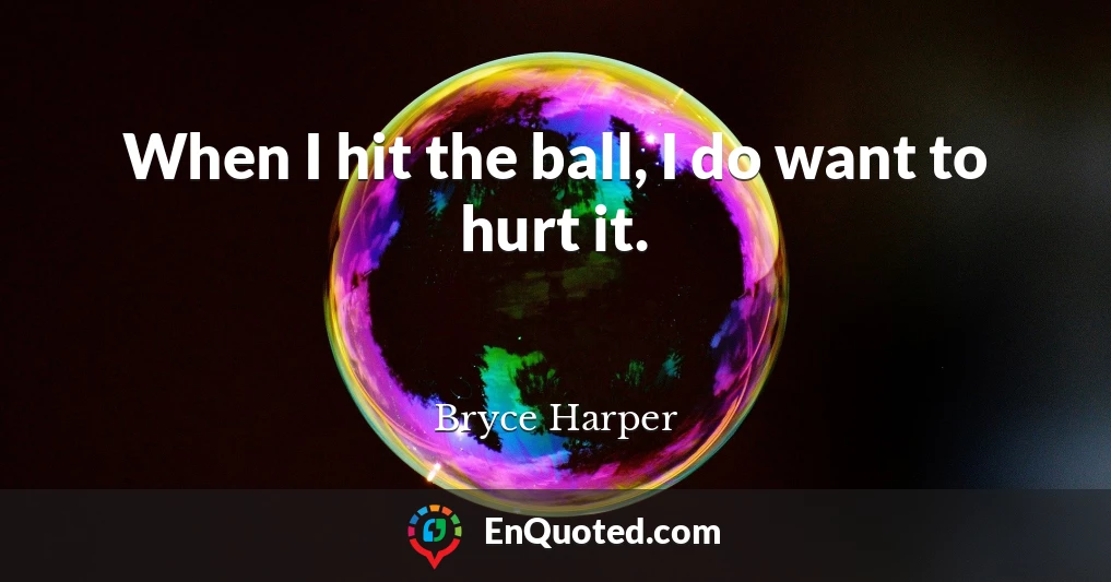 When I hit the ball, I do want to hurt it.