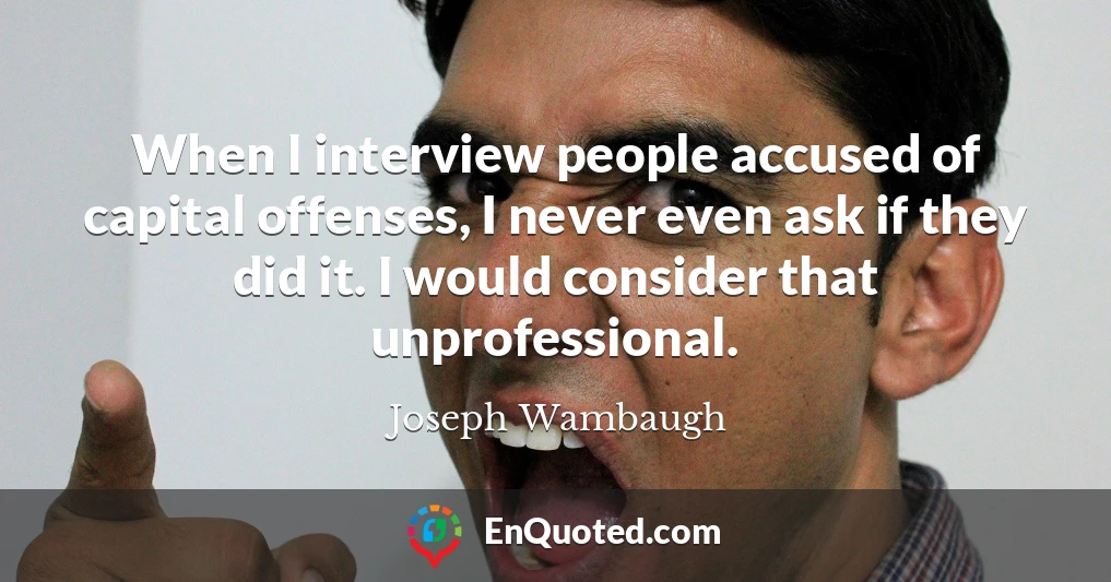 When I interview people accused of capital offenses, I never even ask if they did it. I would consider that unprofessional.