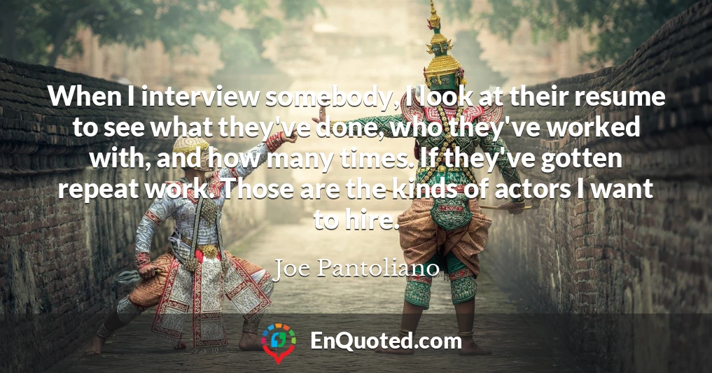 When I interview somebody, I look at their resume to see what they've done, who they've worked with, and how many times. If they've gotten repeat work. Those are the kinds of actors I want to hire.