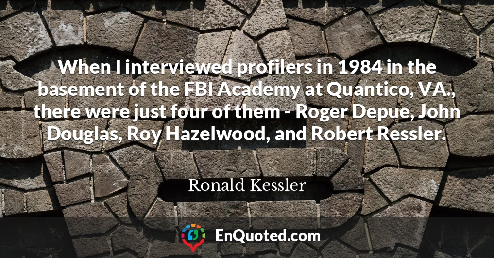When I interviewed profilers in 1984 in the basement of the FBI Academy at Quantico, VA., there were just four of them - Roger Depue, John Douglas, Roy Hazelwood, and Robert Ressler.