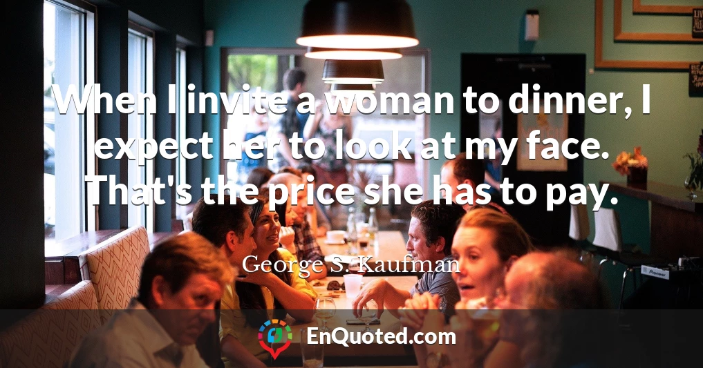 When I invite a woman to dinner, I expect her to look at my face. That's the price she has to pay.