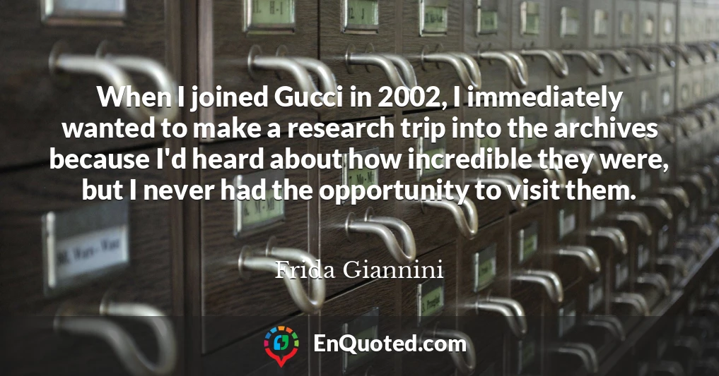When I joined Gucci in 2002, I immediately wanted to make a research trip into the archives because I'd heard about how incredible they were, but I never had the opportunity to visit them.