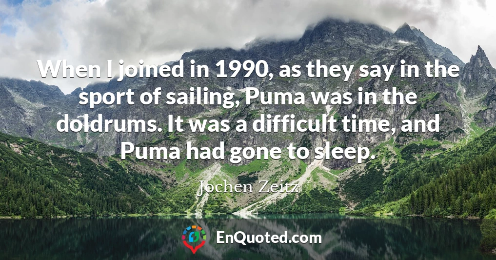 When I joined in 1990, as they say in the sport of sailing, Puma was in the doldrums. It was a difficult time, and Puma had gone to sleep.