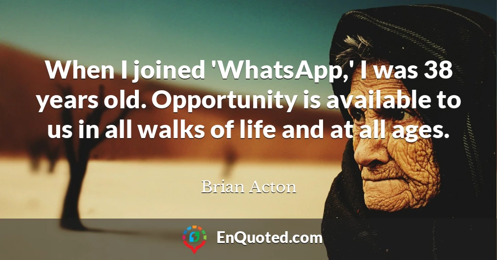When I joined 'WhatsApp,' I was 38 years old. Opportunity is available to us in all walks of life and at all ages.