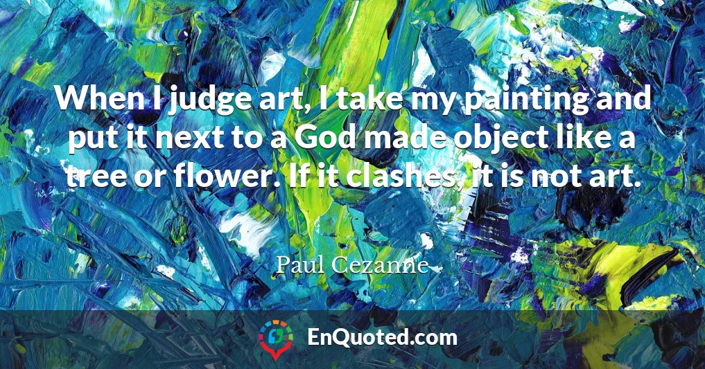 When I judge art, I take my painting and put it next to a God made object like a tree or flower. If it clashes, it is not art.
