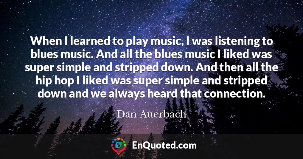 When I learned to play music, I was listening to blues music. And all the blues music I liked was super simple and stripped down. And then all the hip hop I liked was super simple and stripped down and we always heard that connection.