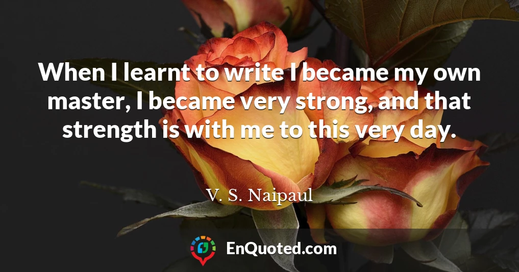 When I learnt to write I became my own master, I became very strong, and that strength is with me to this very day.