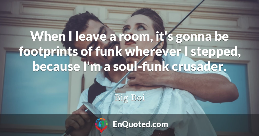 When I leave a room, it's gonna be footprints of funk wherever I stepped, because I'm a soul-funk crusader.