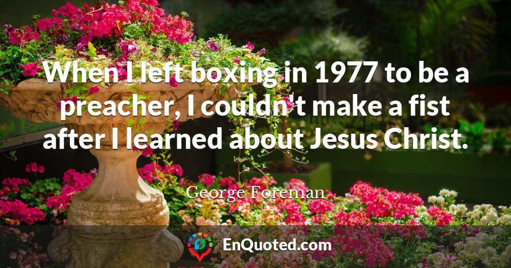 When I left boxing in 1977 to be a preacher, I couldn't make a fist after I learned about Jesus Christ.