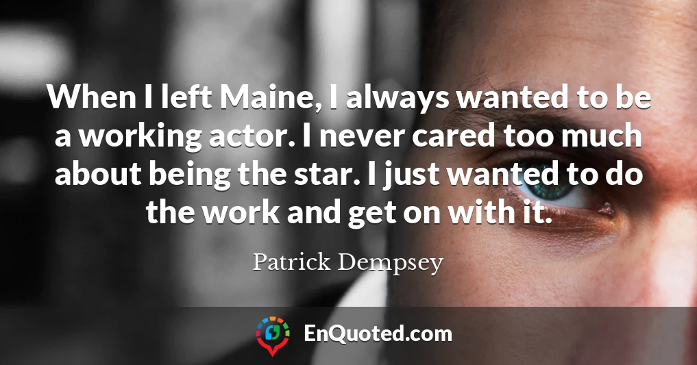 When I left Maine, I always wanted to be a working actor. I never cared too much about being the star. I just wanted to do the work and get on with it.