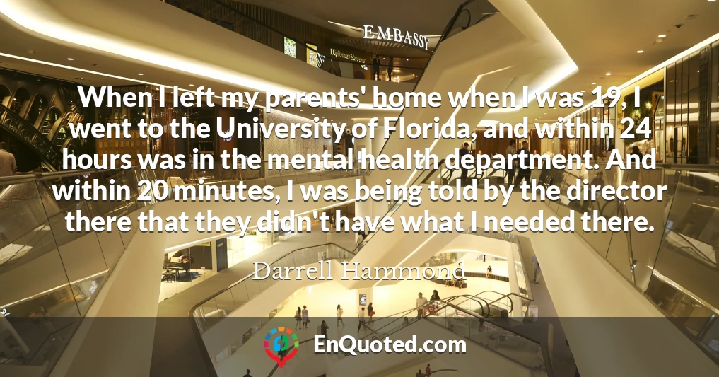 When I left my parents' home when I was 19, I went to the University of Florida, and within 24 hours was in the mental health department. And within 20 minutes, I was being told by the director there that they didn't have what I needed there.