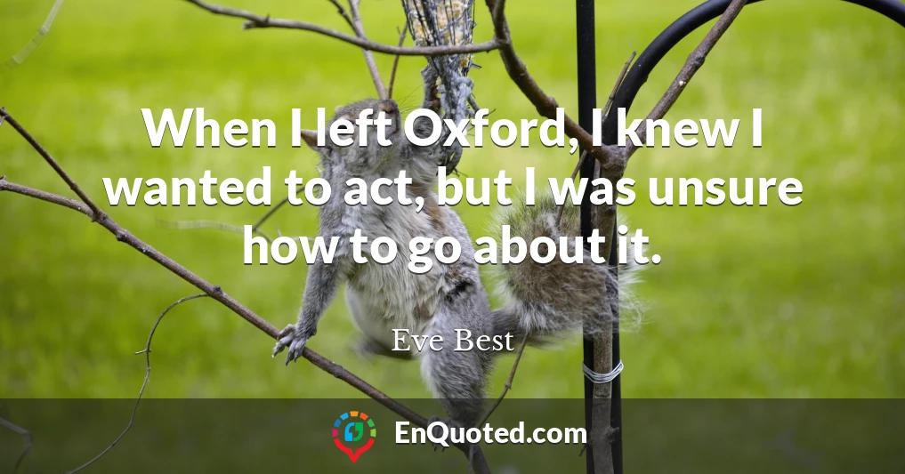 When I left Oxford, I knew I wanted to act, but I was unsure how to go about it.