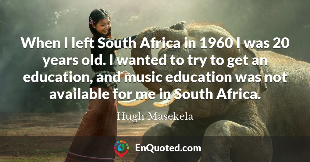 When I left South Africa in 1960 I was 20 years old. I wanted to try to get an education, and music education was not available for me in South Africa.