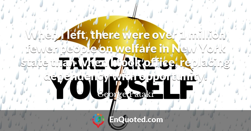 When I left, there were over 1 million fewer people on welfare in New York state than when I took office, replacing dependency with opportunity.