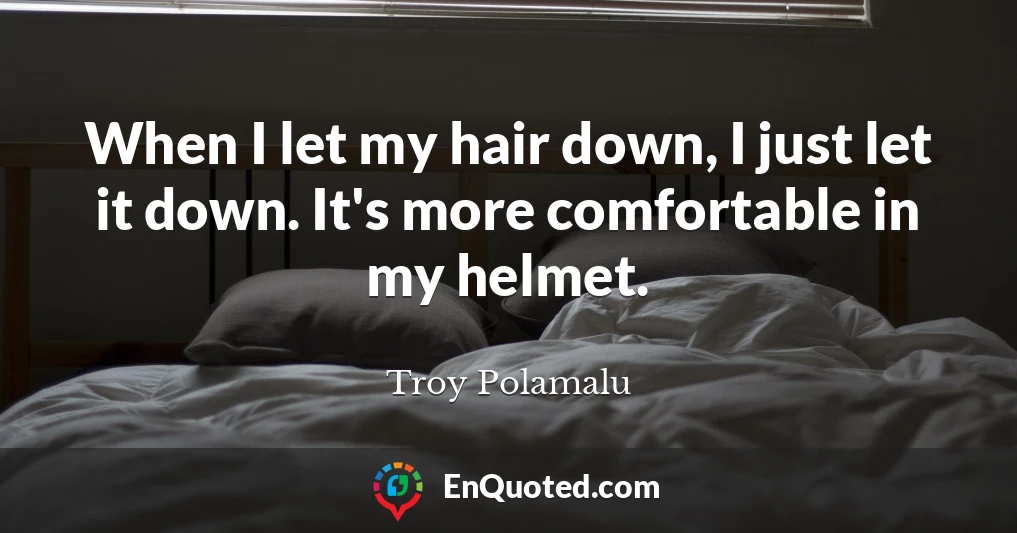 When I let my hair down, I just let it down. It's more comfortable in my helmet.